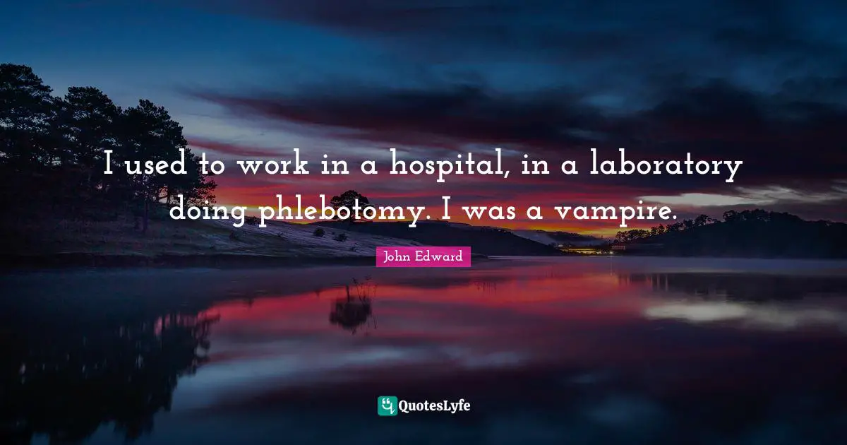 I used to work in a hospital, in a laboratory doing phlebotomy. I was a vampire.