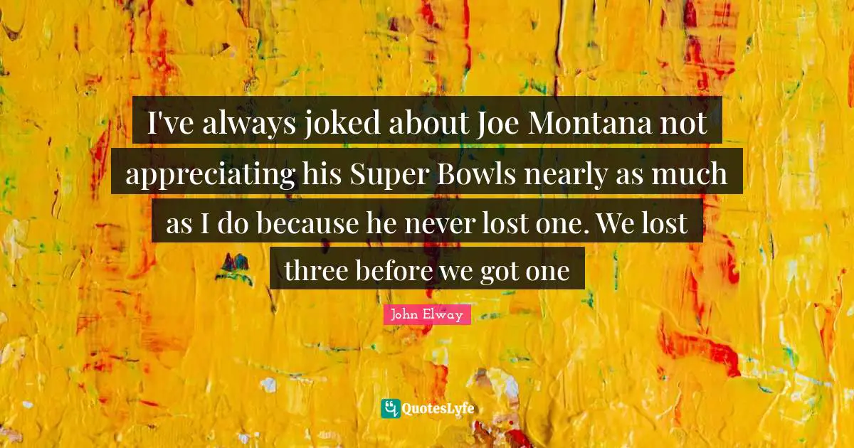 I've always joked about Joe Montana not appreciating his Super Bowls nearly as much as I do because he never lost one. We lost three before we got one