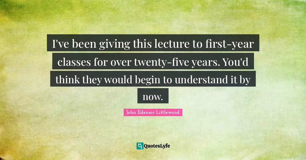 I've been giving this lecture to first-year classes for over twenty-five years. You'd think they would begin to understand it by now.