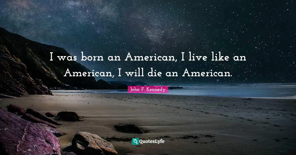 I was born an American, I live like an American, I will die an American.