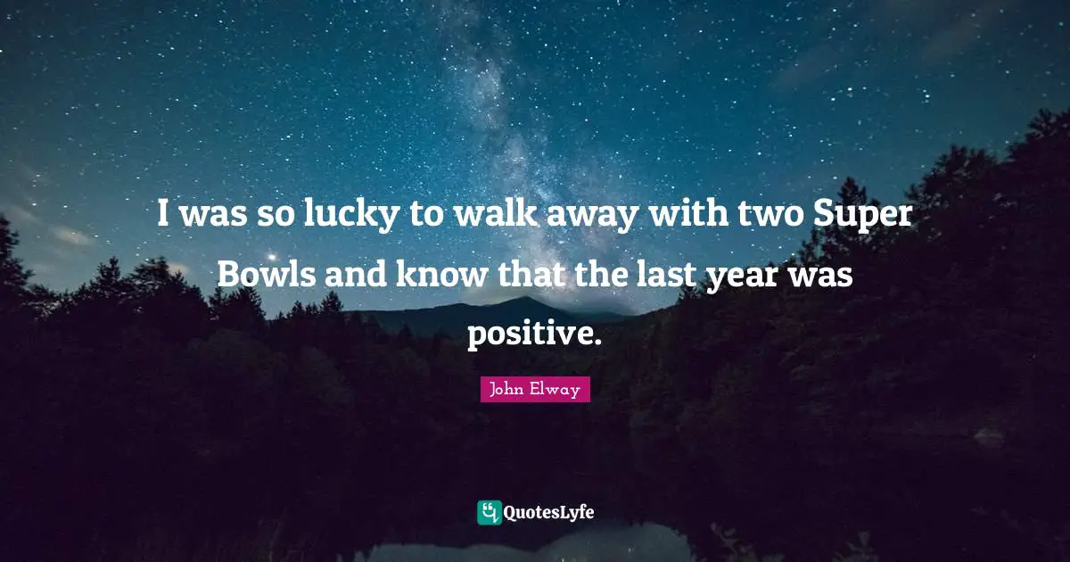 I was so lucky to walk away with two Super Bowls and know that the last year was positive.