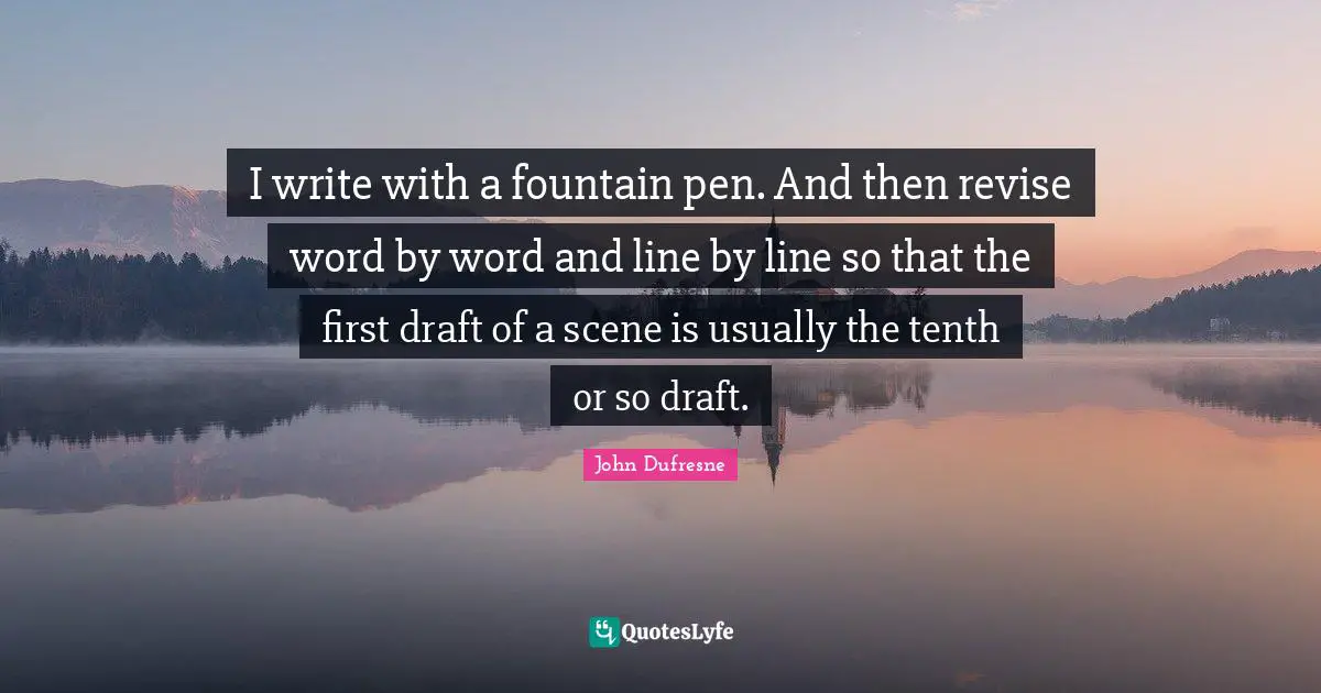 I write with a fountain pen. And then revise word by word and line by line so that the first draft of a scene is usually the tenth or so draft.