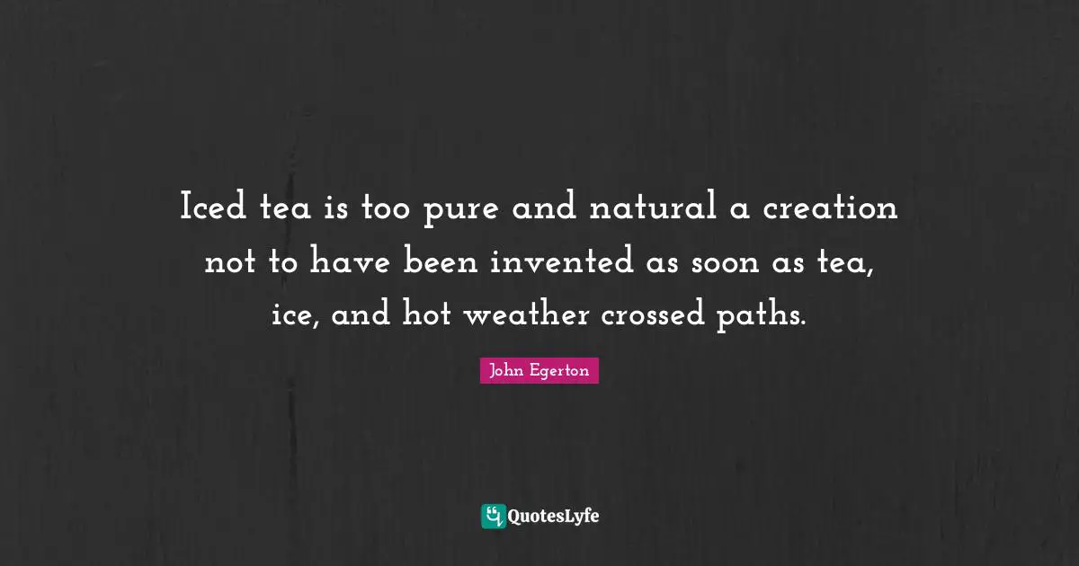 Iced tea is too pure and natural a creation not to have been invented as soon as tea, ice, and hot weather crossed paths.