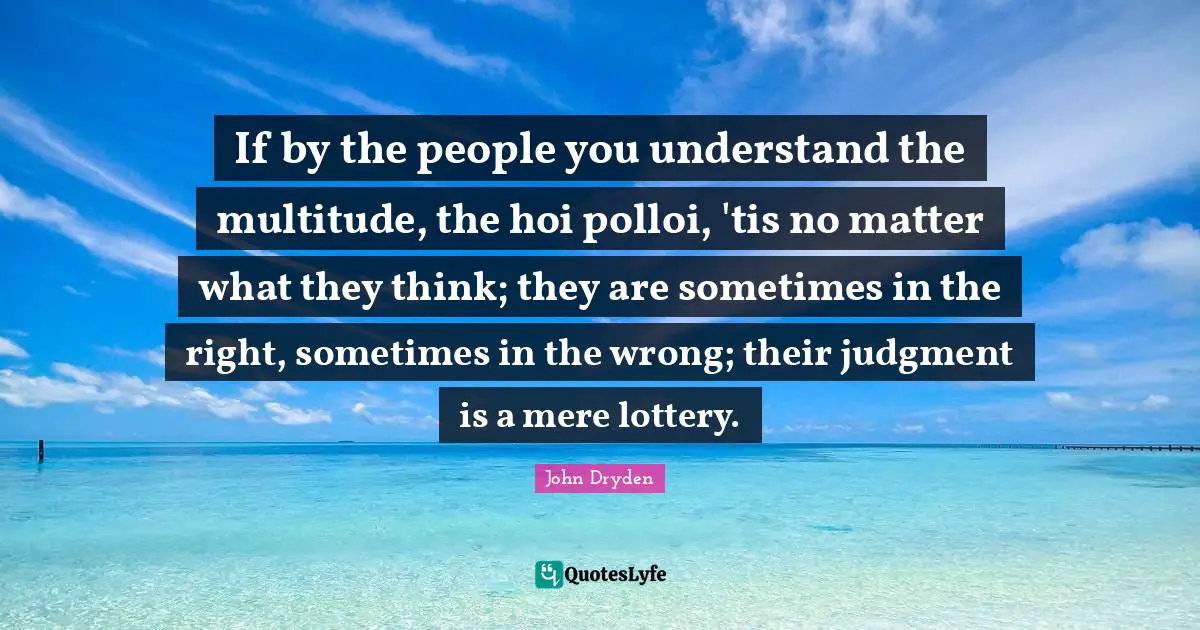 If by the people you understand the multitude, the hoi polloi, 'tis no matter what they think; they are sometimes in the right, sometimes in the wrong; their judgment is a mere lottery.