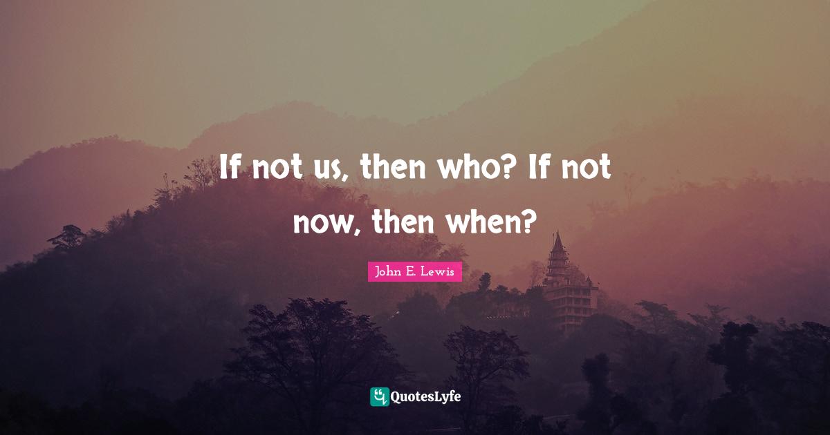 If not us, then who? If not now, then when?... Quote by John E. Lewis QuotesLyfe