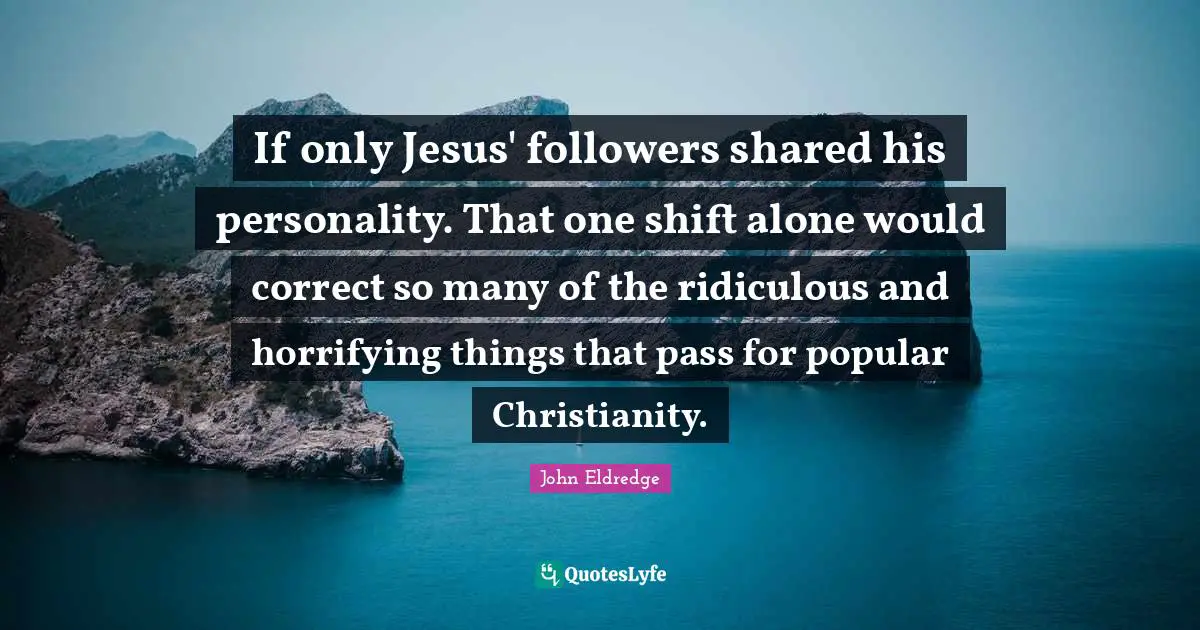 If only Jesus' followers shared his personality. That one shift alone would correct so many of the ridiculous and horrifying things that pass for popular Christianity.