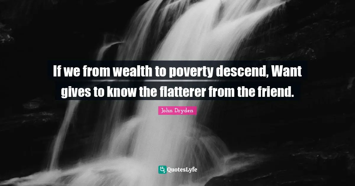 If we from wealth to poverty descend, Want gives to know the flatterer from the friend.
