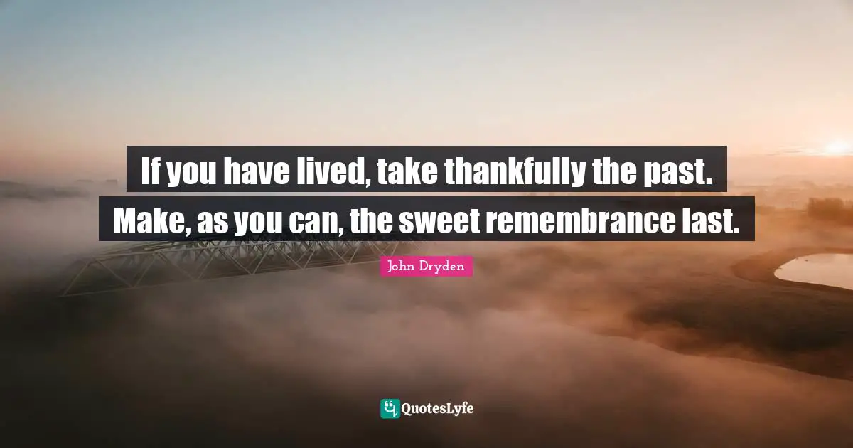 If you have lived, take thankfully the past. Make, as you can, the sweet remembrance last.