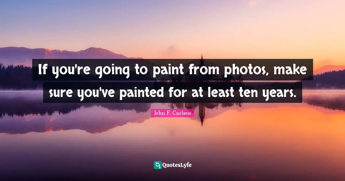 If you're going to paint from photos, make sure you've painted for at least ten years.