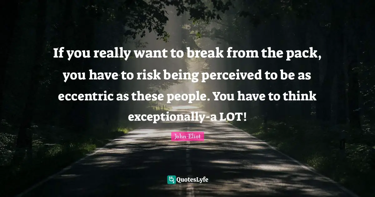 If you really want to break from the pack, you have to risk being perceived to be as eccentric as these people. You have to think exceptionally-a LOT!