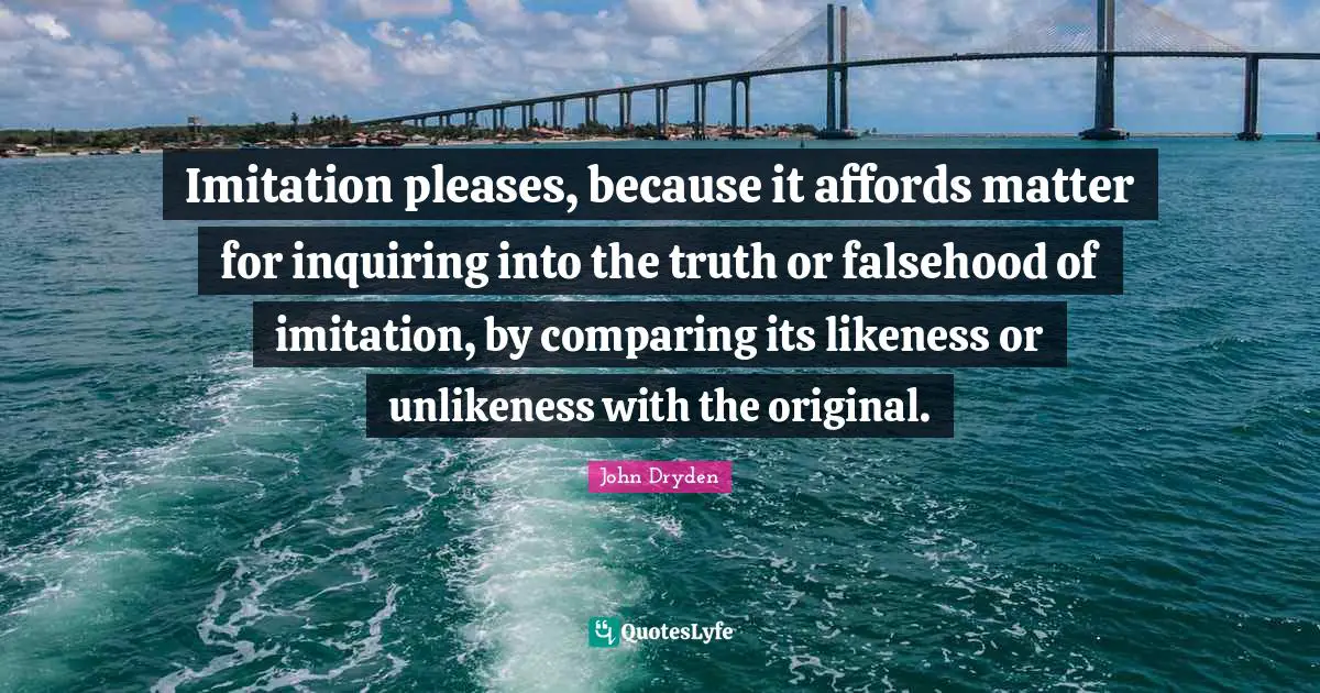 Imitation pleases, because it affords matter for inquiring into the truth or falsehood of imitation, by comparing its likeness or unlikeness with the original.