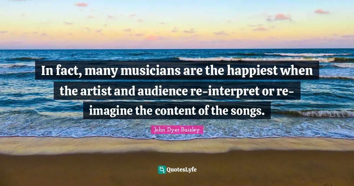 In fact, many musicians are the happiest when the artist and audience re-interpret or re-imagine the content of the songs.