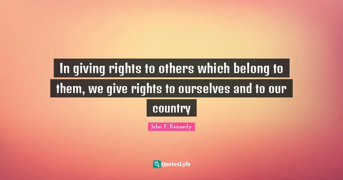 In giving rights to others which belong to them, we give rights to ourselves and to our country