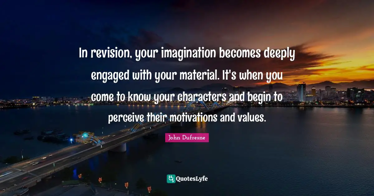 In revision, your imagination becomes deeply engaged with your material. It's when you come to know your characters and begin to perceive their motivations and values.