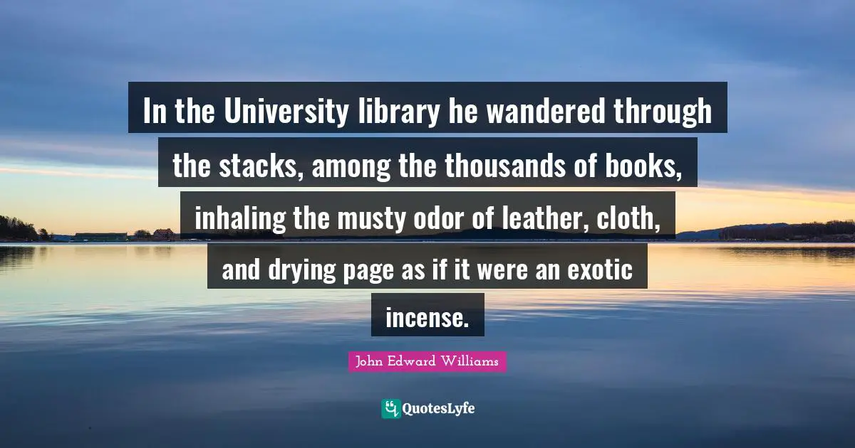Incense Quotes: "In the University library he wandered through the stacks, among the thousands of books, inhaling the musty odor of leather, cloth, and drying page as if it were an exotic incense."