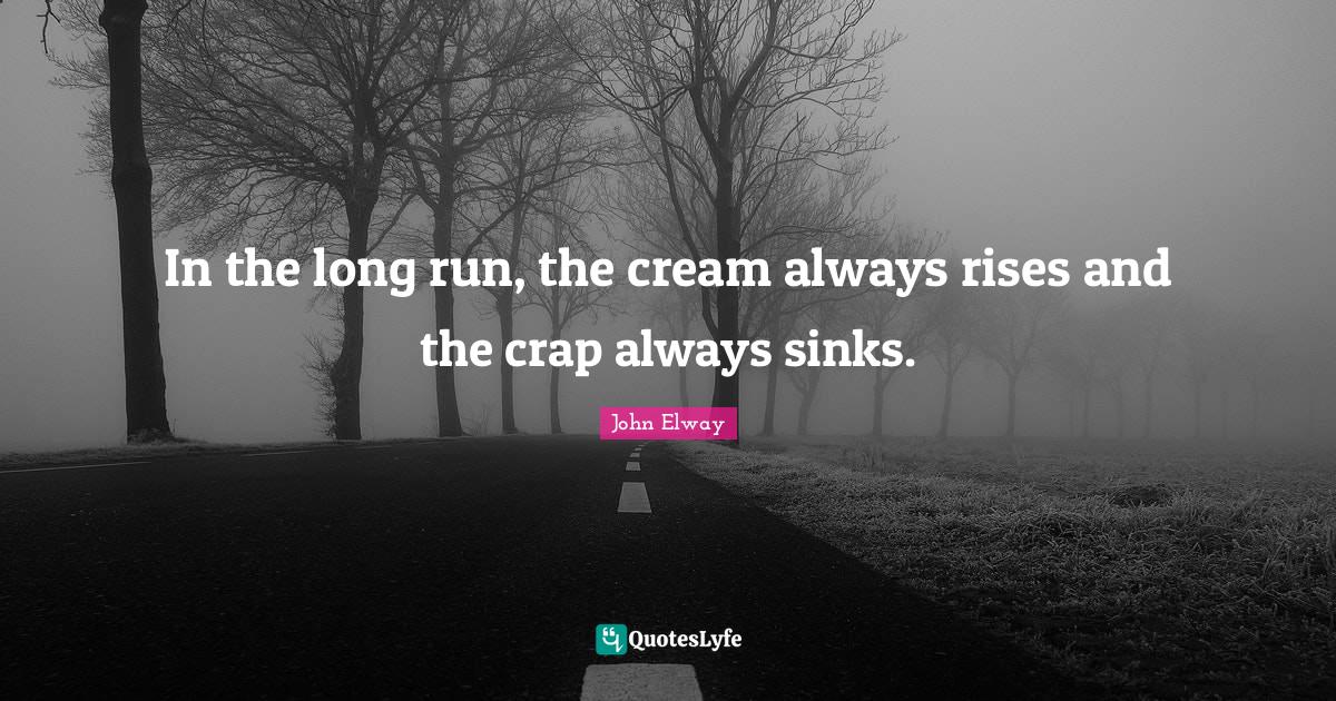 In the long run, the cream always rises and the crap always sinks.... Quote by John Elway In the long run, the cream always rises and the crap always sinks.... Quote by John Elway