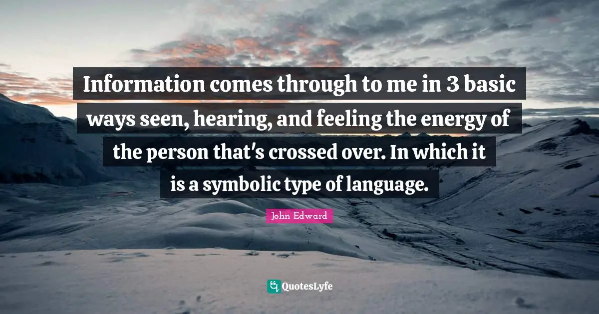 Information comes through to me in 3 basic ways seen, hearing, and feeling the energy of the person that's crossed over. In which it is a symbolic type of language.