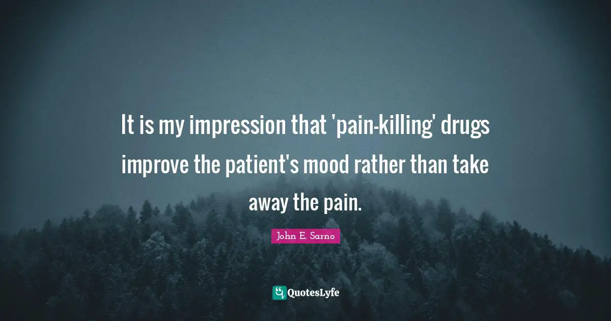 It is my impression that 'pain-killing' drugs improve the patient's mood rather than take away the pain.