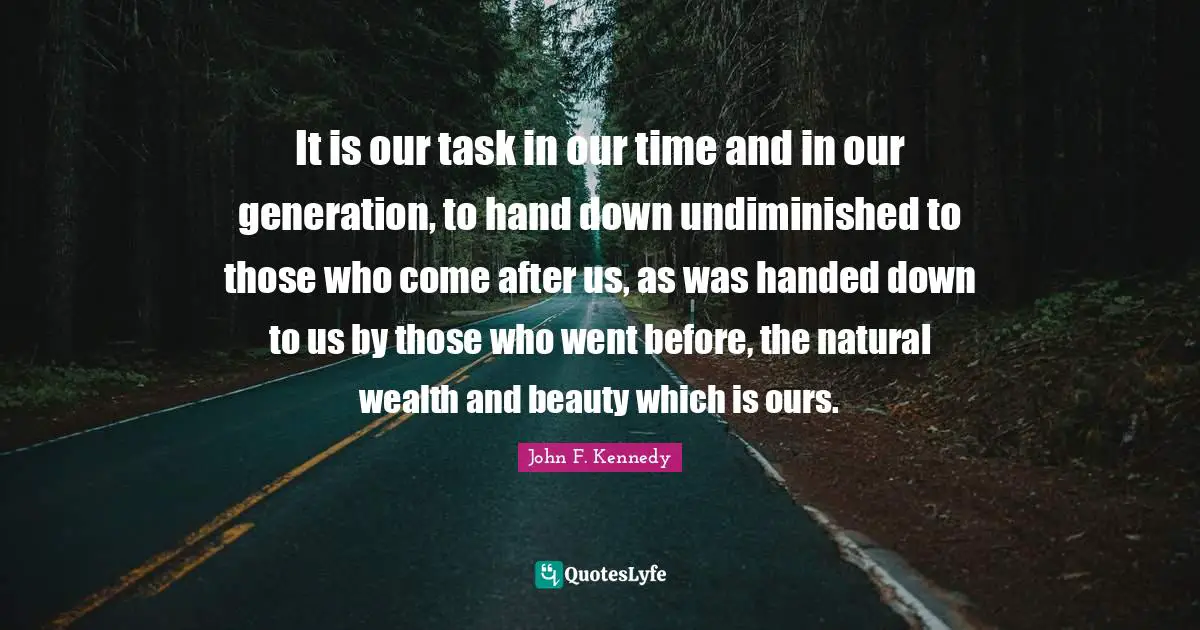 Our Generation Quotes: "It is our task in our time and in our generation, to hand down undiminished to those who come after us, as was handed down to us by those who went before, the natural wealth and beauty which is ours."