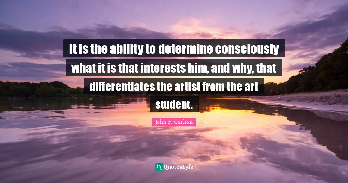 It is the ability to determine consciously what it is that interests him, and why, that differentiates the artist from the art student.