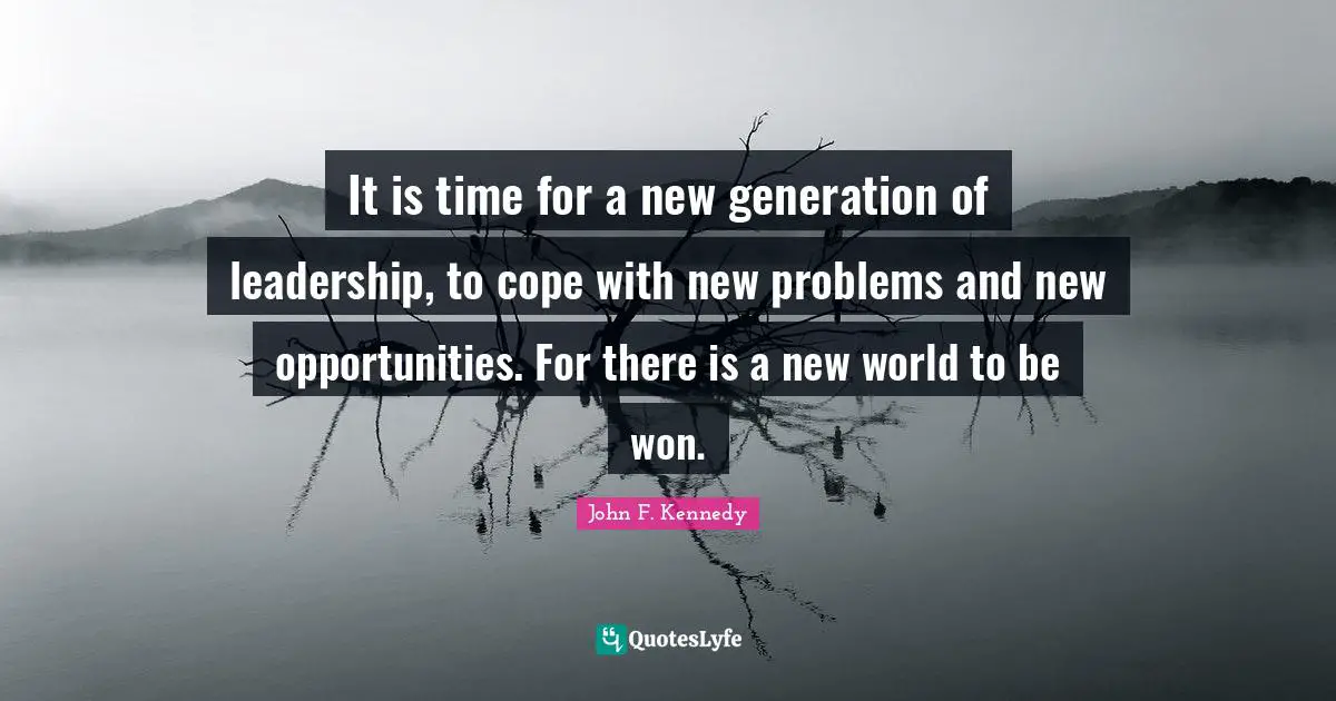 It is time for a new generation of leadership, to cope with new problems and new opportunities. For there is a new world to be won.