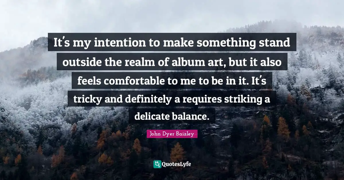 It's my intention to make something stand outside the realm of album art, but it also feels comfortable to me to be in it. It's tricky and definitely a requires striking a delicate balance.