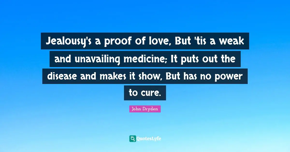 Jealousy's a proof of love, But 'tis a weak and unavailing medicine; It puts out the disease and makes it show, But has no power to cure.