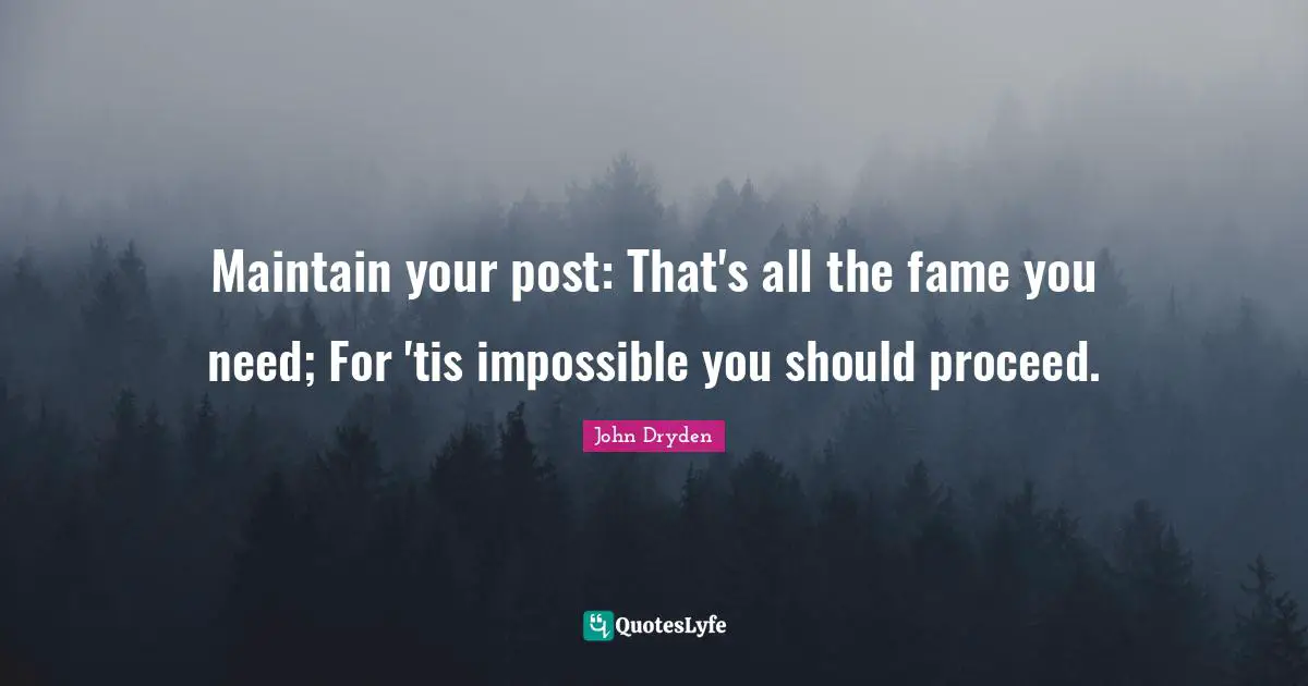 Maintain your post: That's all the fame you need; For 'tis impossible you should proceed.