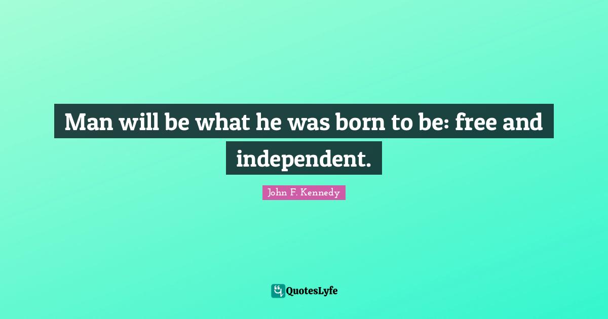 Man will be what he was born to be: free and independent.
