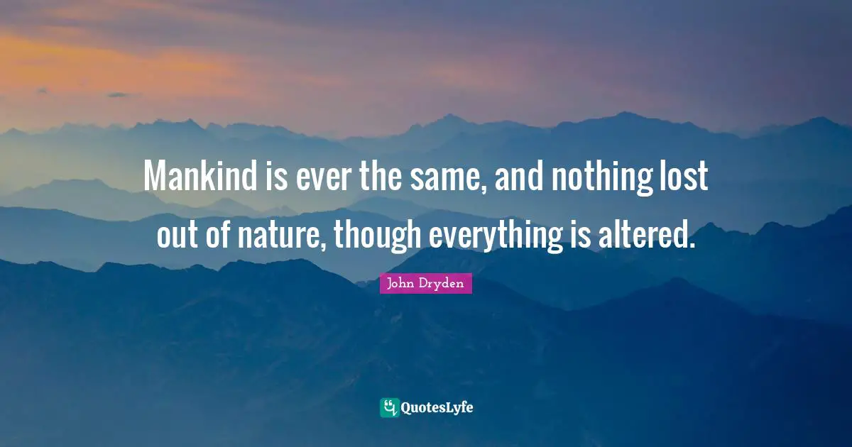 Mankind is ever the same, and nothing lost out of nature, though everything is altered.