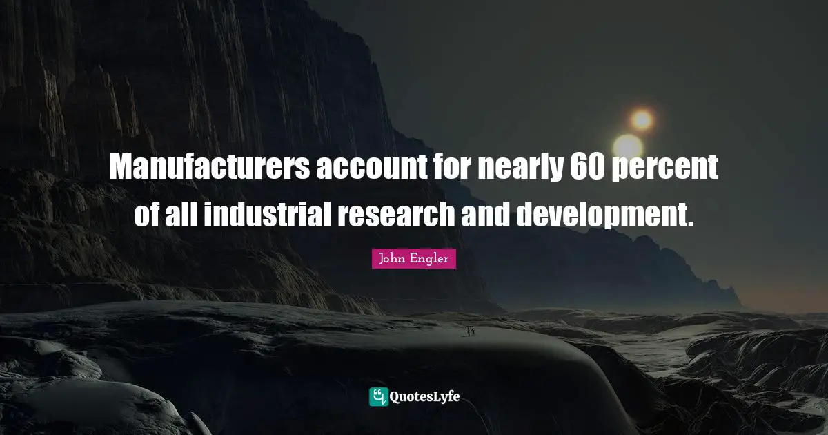 Manufacturers account for nearly 60 percent of all industrial research and development.