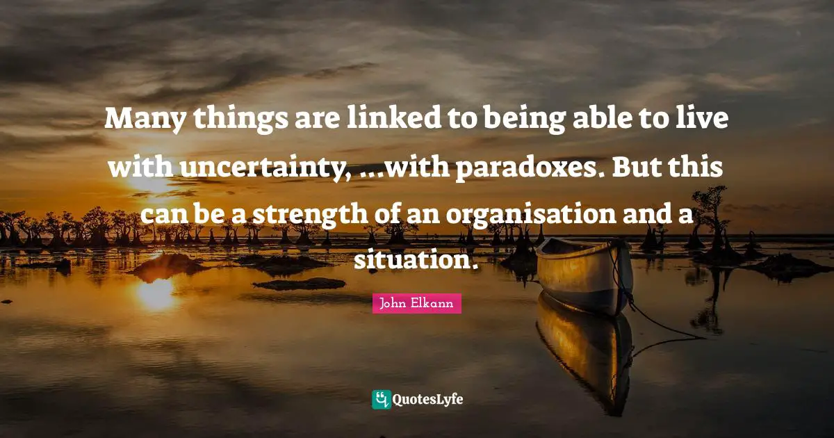 Many things are linked to being able to live with uncertainty, ...with paradoxes. But this can be a strength of an organisation and a situation.