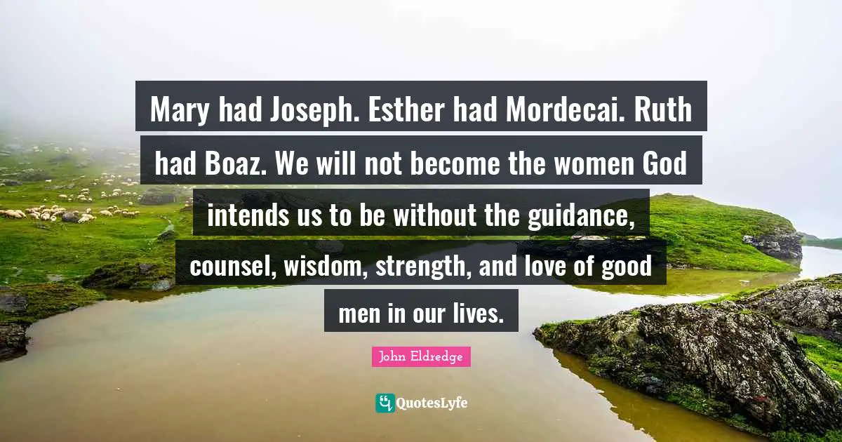 Ruth Quotes: "Mary had Joseph. Esther had Mordecai. Ruth had Boaz. We will not become the women God intends us to be without the guidance, counsel, wisdom, strength, and love of good men in our lives."