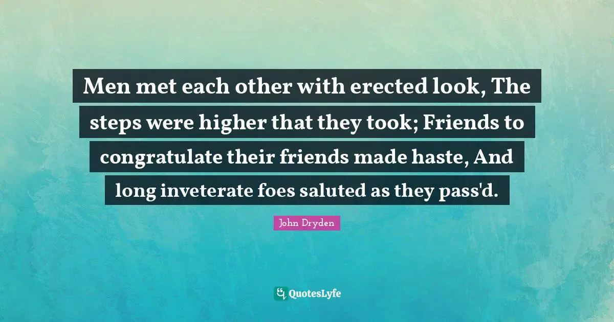 Men met each other with erected look, The steps were higher that they took; Friends to congratulate their friends made haste, And long inveterate foes saluted as they pass'd.