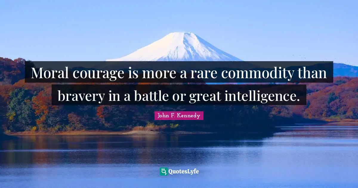 Moral courage is more a rare commodity than bravery in a battle or great intelligence.