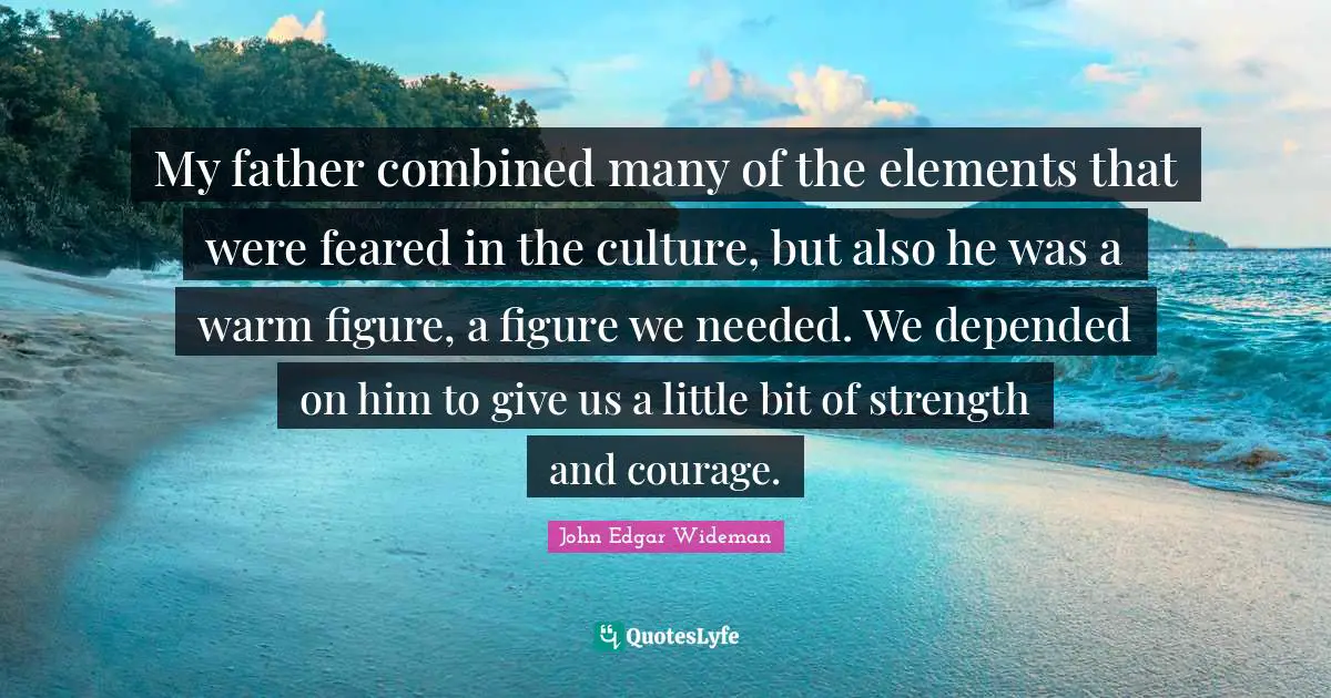My father combined many of the elements that were feared in the culture, but also he was a warm figure, a figure we needed. We depended on him to give us a little bit of strength and courage.
