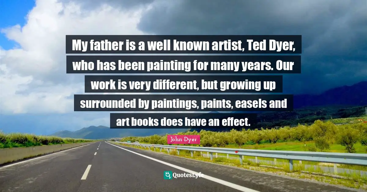My father is a well known artist, Ted Dyer, who has been painting for many years. Our work is very different, but growing up surrounded by paintings, paints, easels and art books does have an effect.