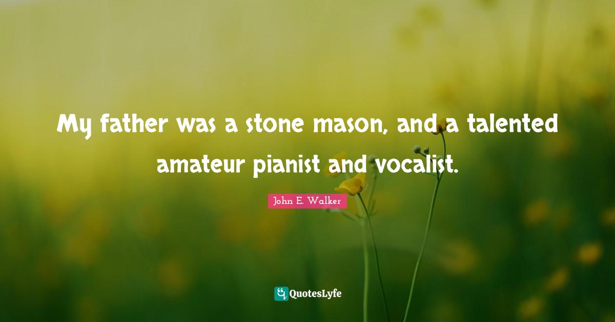 My father was a stone mason, and a talented amateur pianist and vocalist.