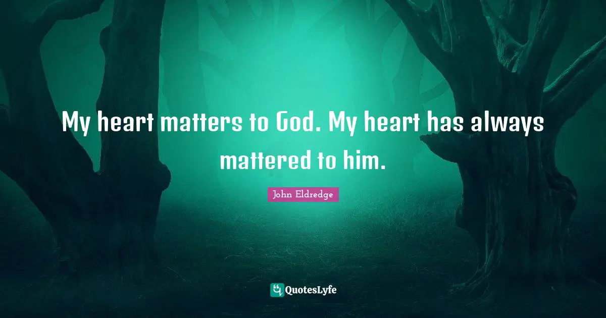 My heart matters to God. My heart has always mattered to him.