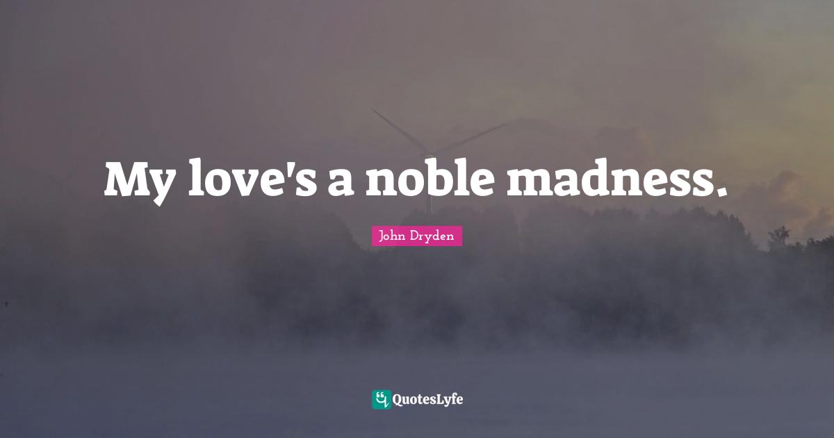 My love's a noble madness.