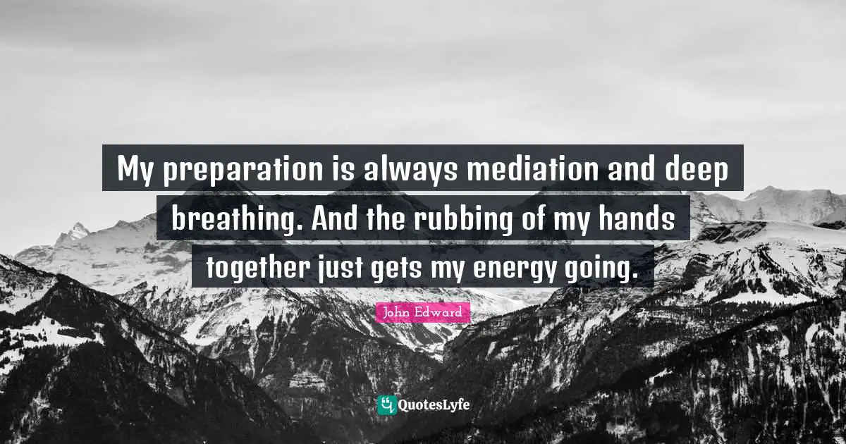My preparation is always mediation and deep breathing. And the rubbing of my hands together just gets my energy going.