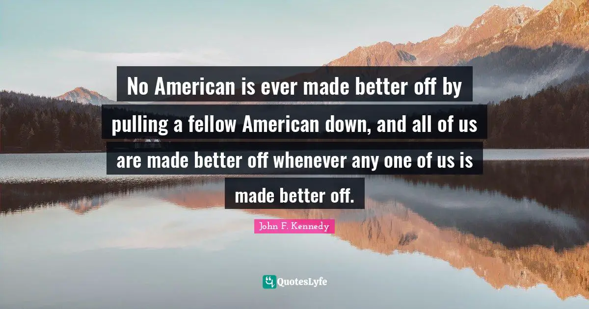 No American is ever made better off by pulling a fellow American down, and all of us are made better off whenever any one of us is made better off.