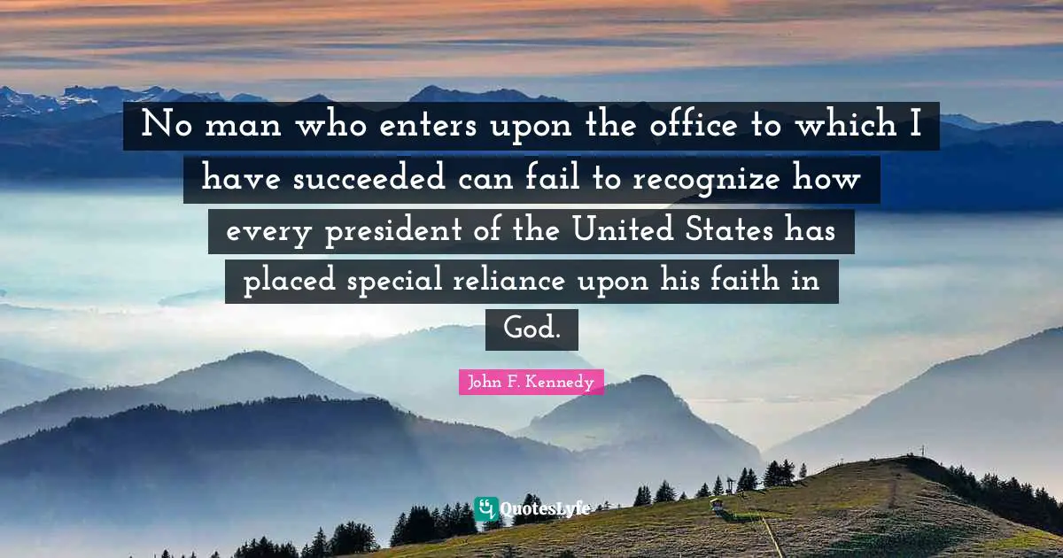 Faith In God Quotes: "No man who enters upon the office to which I have succeeded can fail to recognize how every president of the United States has placed special reliance upon his faith in God."