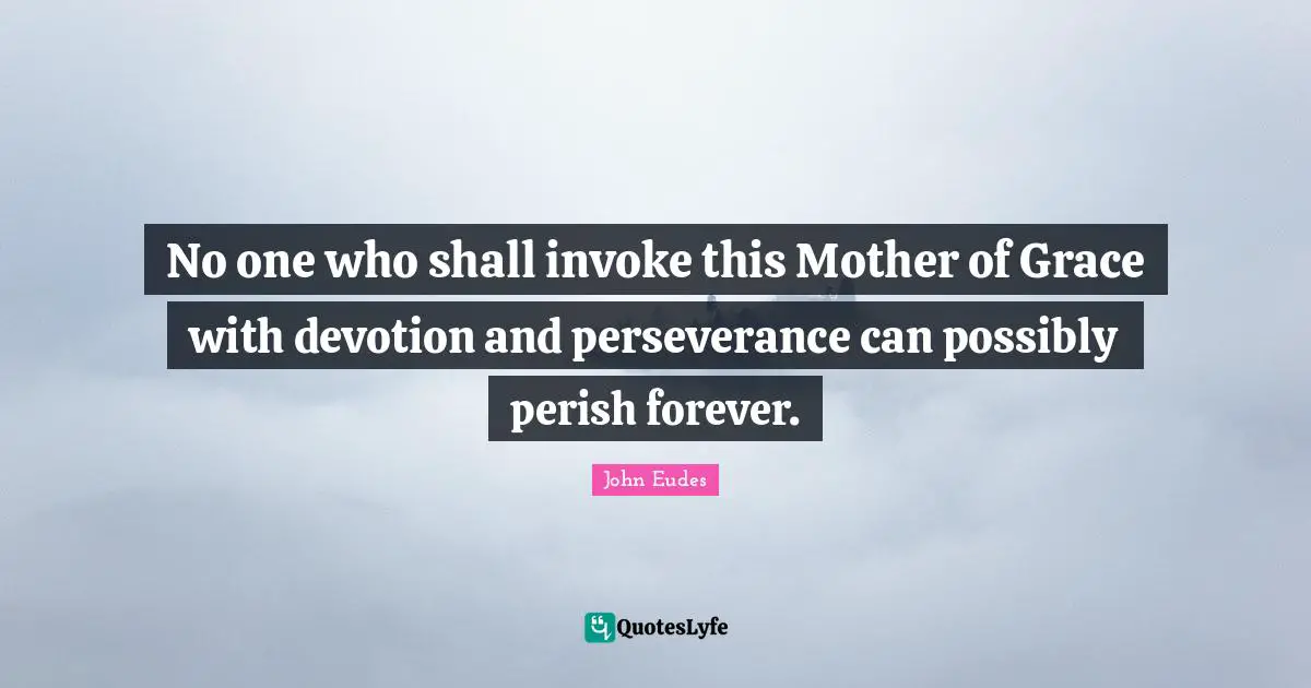 No one who shall invoke this Mother of Grace with devotion and perseverance can possibly perish forever.