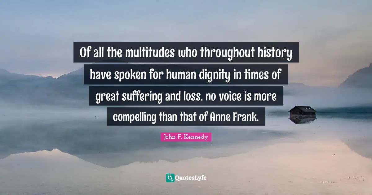 Of all the multitudes who throughout history have spoken for human dignity in times of great suffering and loss, no voice is more compelling than that of Anne Frank.