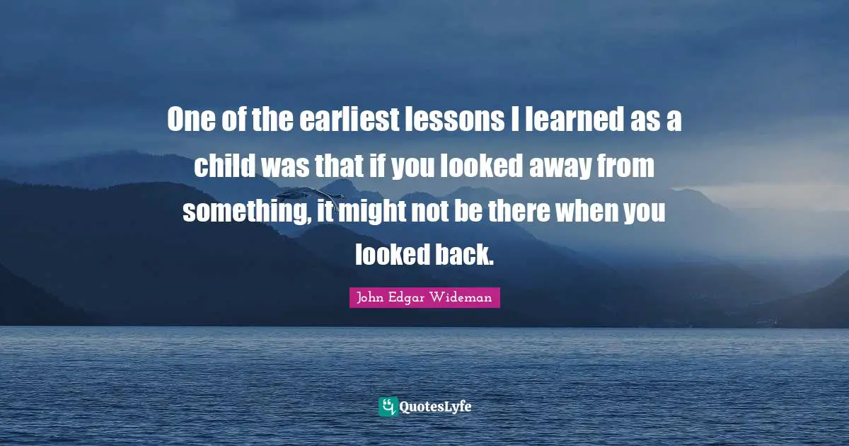 One of the earliest lessons I learned as a child was that if you looked away from something, it might not be there when you looked back.