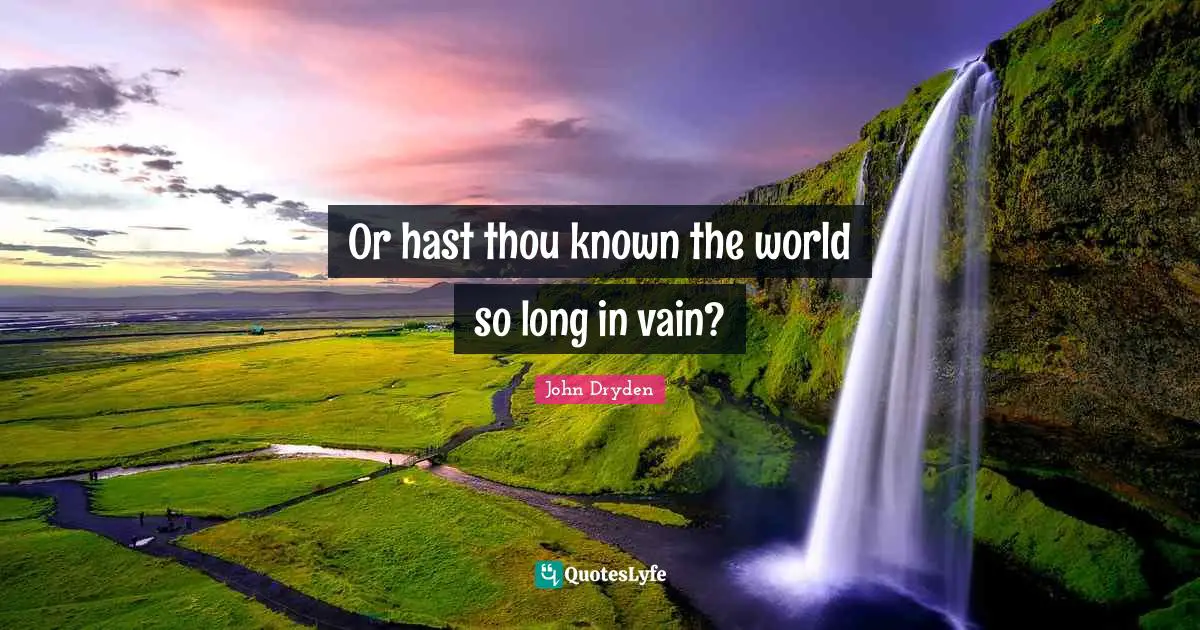 Or hast thou known the world so long in vain?