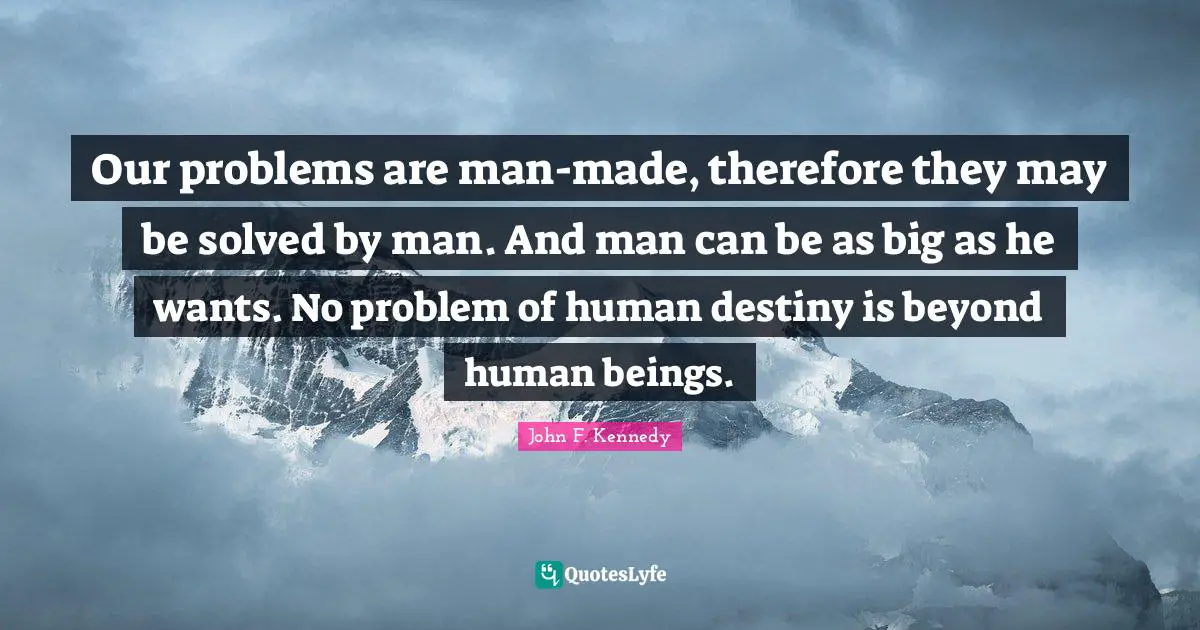 Our problems are man-made, therefore they may be solved by man. And man can be as big as he wants. No problem of human destiny is beyond human beings.