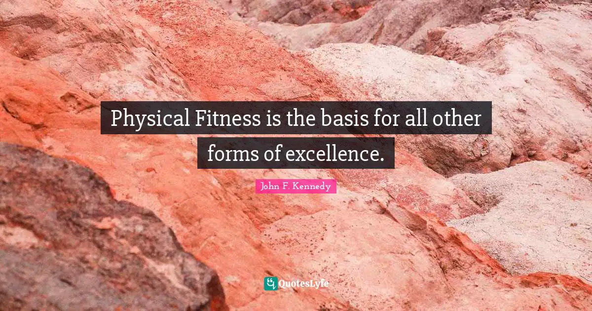 Physical Fitness is the basis for all other forms of excellence.