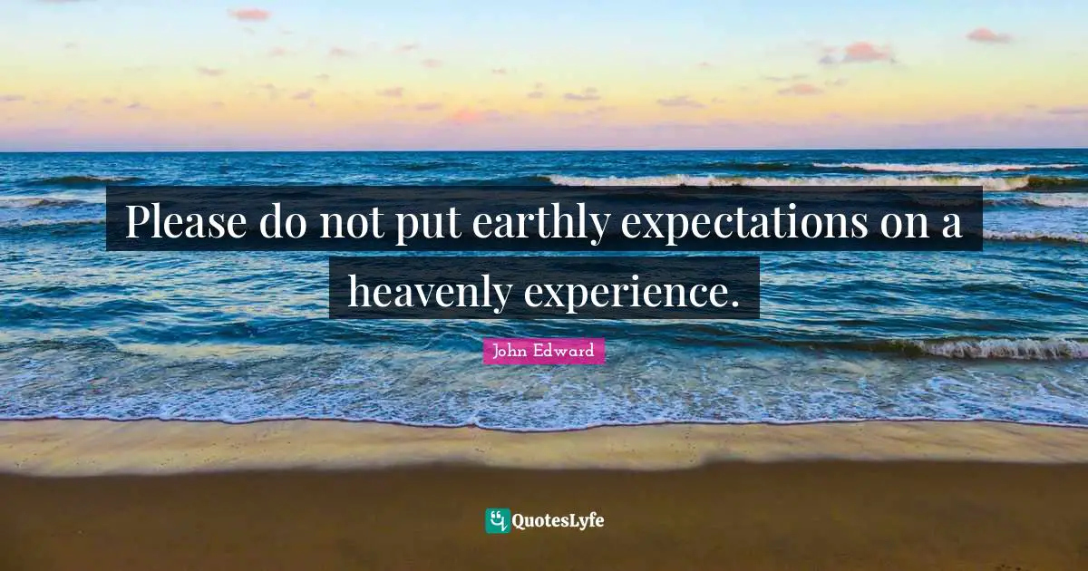 Please do not put earthly expectations on a heavenly experience.